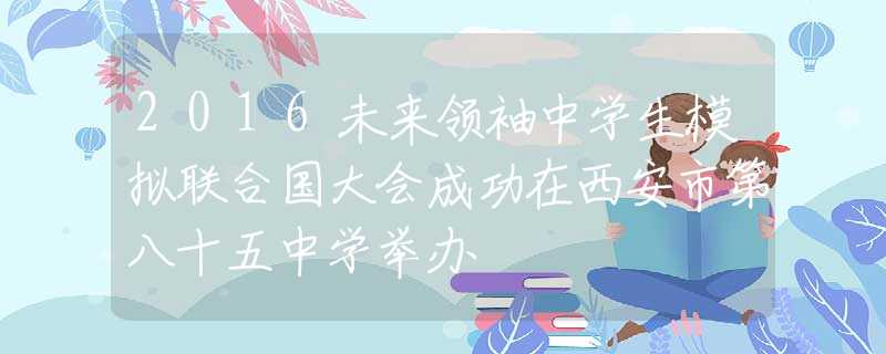 2016未来领袖中学生模拟联合国大会成功在西安市第八十五中学举办