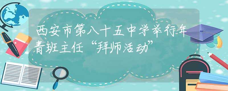 西安市第八十五中学举行年青班主任“拜师活动”