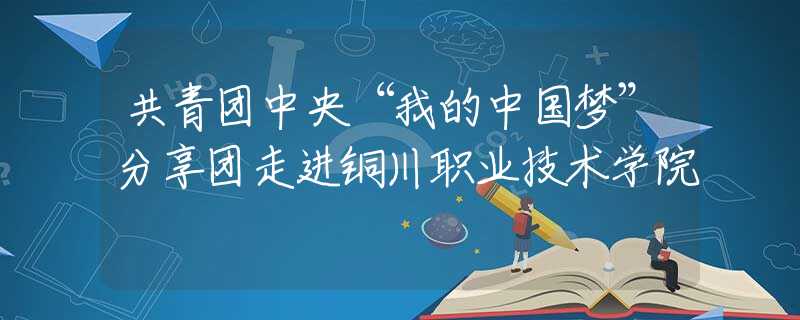 共青团中央“我的中国梦”分享团走进铜川职业技术学院