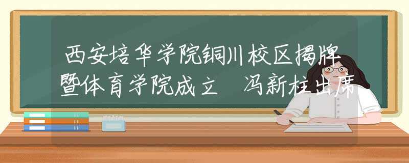 西安培华学院铜川校区揭牌暨体育学院成立 冯新柱出席