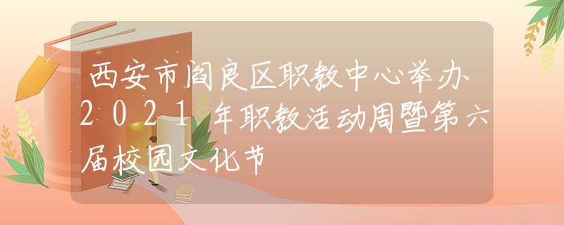 西安市阎良区职教中心举办2021年职教活动周暨第六届校园文化节