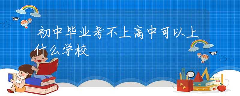 初中毕业考不上高中可以上什么学校