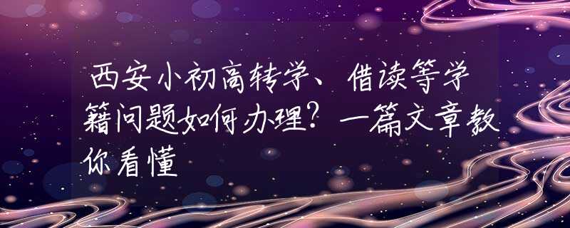 西安小初高转学、借读等学籍问题如何办理？一篇文章教你看懂