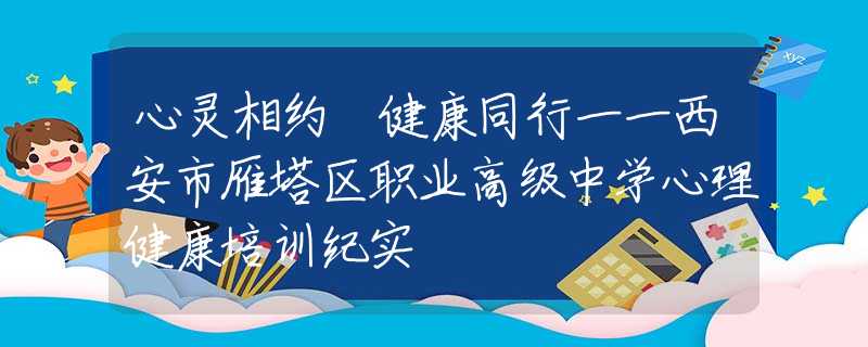 心灵相约 健康同行一一西安市雁塔区职业高级中学心理健康培训纪实