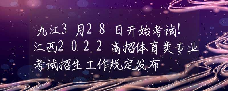 九江3月28日开始考试！江西2022高招体育类专业考试招生工作规定发布