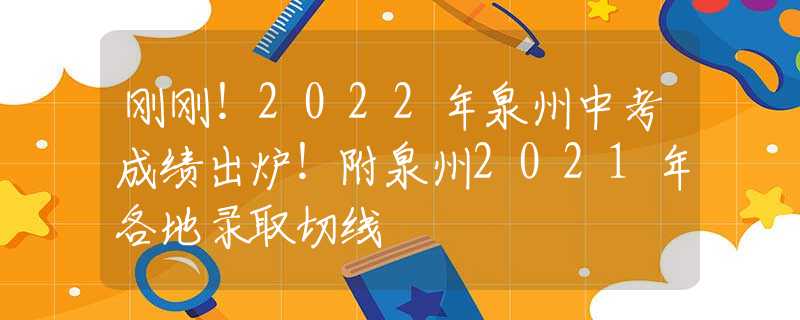 刚刚！2022年泉州中考成绩出炉！附泉州2021年各地录取切线