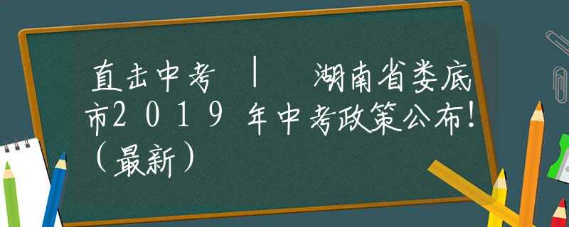 直击中考 | 湖南省娄底市2019年中考政策公布！（最新）