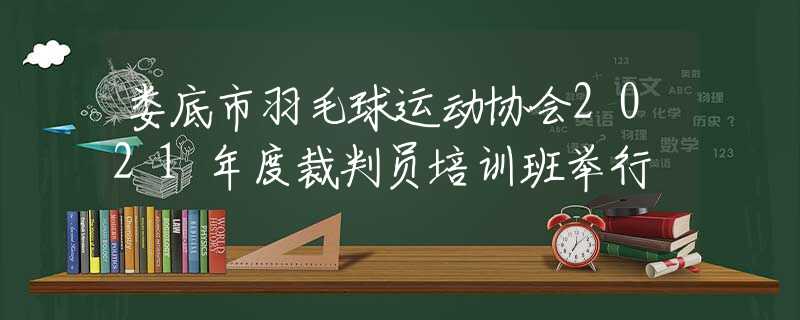 娄底市羽毛球运动协会2021年度裁判员培训班举行