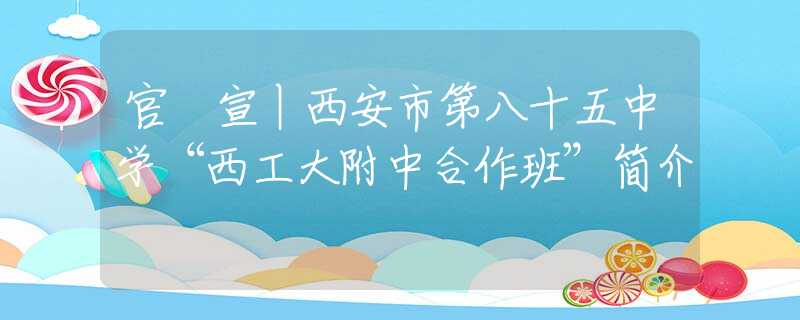 官 宣丨西安市第八十五中学“西工大附中合作班”简介