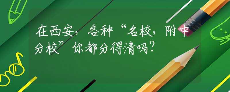 在西安，各种“名校，附中分校”你都分得清吗？