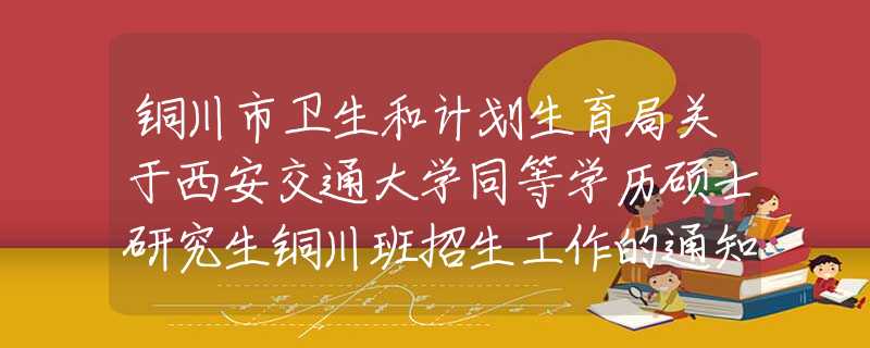 铜川市卫生和计划生育局关于西安交通大学同等学历硕士研究生铜川班招生工作的通知