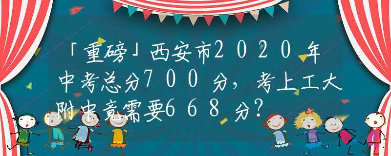 「重磅」西安市2020年中考总分700分，考上工大附中竟需要668分？