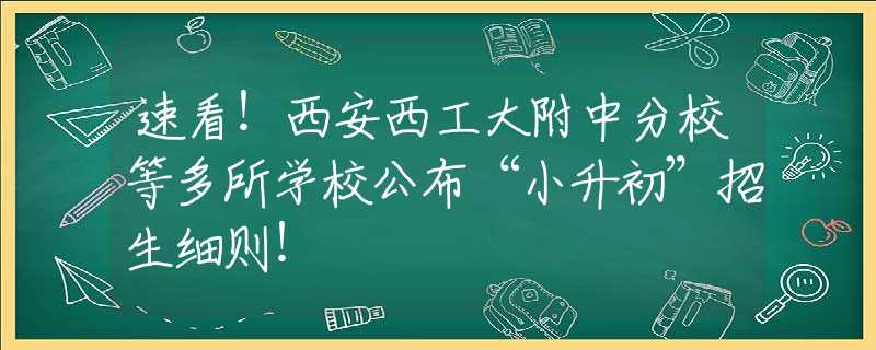 速看！西安西工大附中分校等多所学校公布“小升初”招生细则！