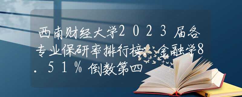 西南财经大学2023届各专业保研率排行榜：金融学8.51%倒数第四