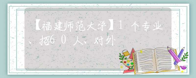 【福建师范大学】1个专业、招60人、对外