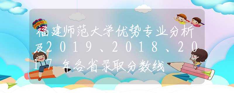 福建师范大学优势专业分析及2019、2018、2017年各省录取分数线