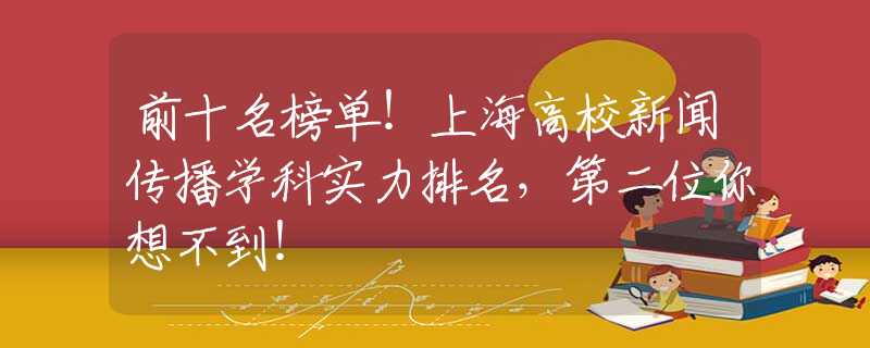 前十名榜单！上海高校新闻传播学科实力排名，第二位你想不到！