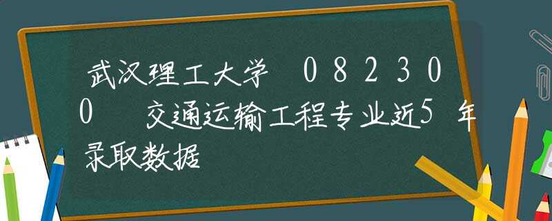 武汉理工大学 082300 交通运输工程专业近5年录取数据