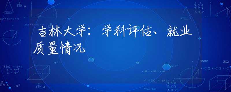 吉林大学：学科评估、就业质量情况