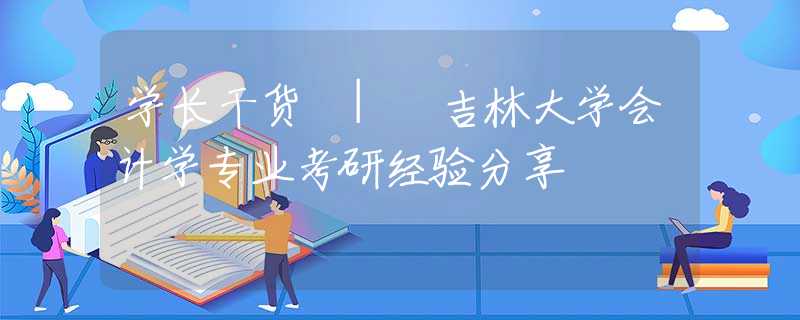 学长干货 | 吉林大学会计学专业考研经验分享