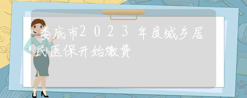 娄底市2023年度城乡居民医保开始缴费