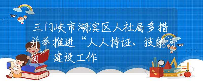 三门峡市湖滨区人社局多措并举推进“人人持证、技能河南”建设工作