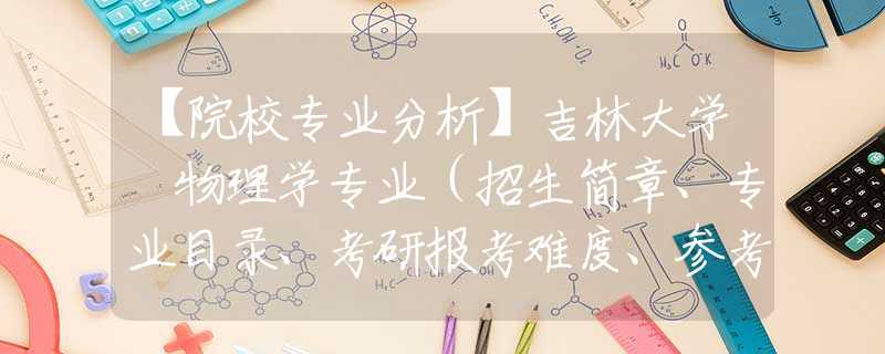 【院校专业分析】吉林大学 物理学专业（招生简章、专业目录、考研报考难度、参考书目、报录比、分数线）