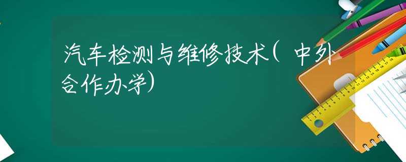 汽车检测与维修技术(中外合作办学)