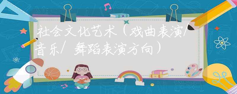 社会文化艺术（戏曲表演/音乐/舞蹈表演方向）